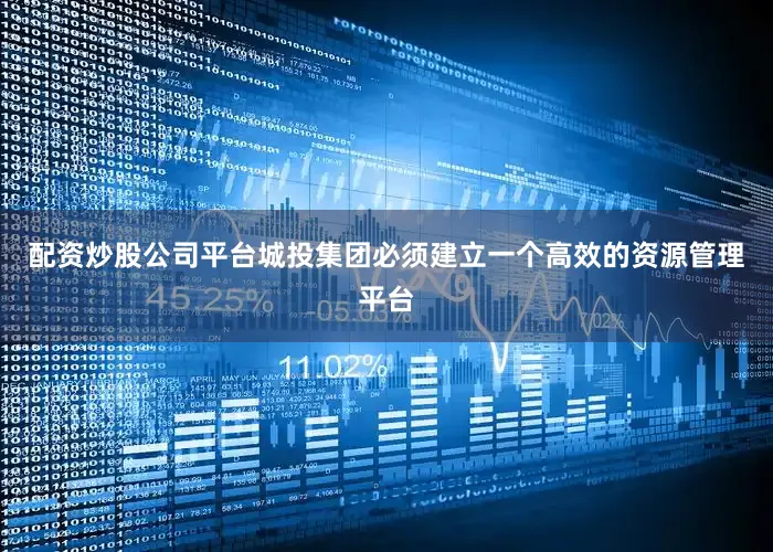 配资炒股公司平台城投集团必须建立一个高效的资源管理平台