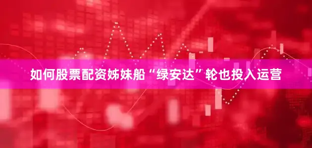如何股票配资姊妹船“绿安达”轮也投入运营