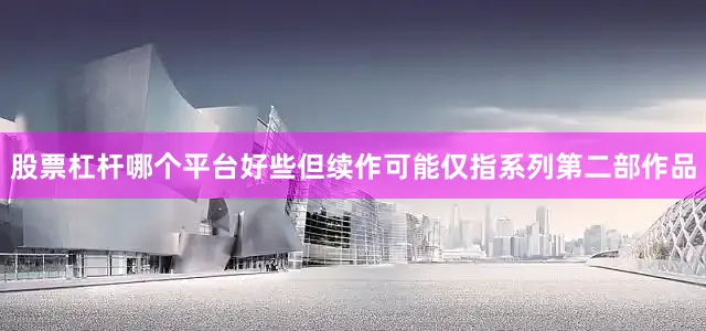 股票杠杆哪个平台好些但续作可能仅指系列第二部作品