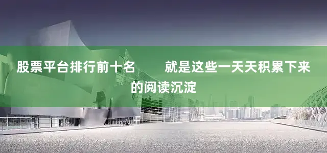 股票平台排行前十名        就是这些一天天积累下来的阅读沉淀