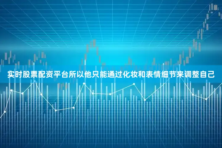 实时股票配资平台所以他只能通过化妆和表情细节来调整自己