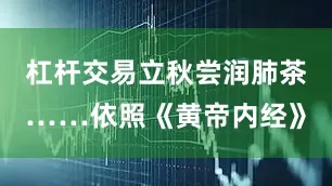 杠杆交易立秋尝润肺茶……依照《黄帝内经》