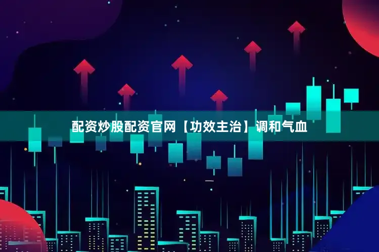 配资炒股配资官网【功效主治】调和气血