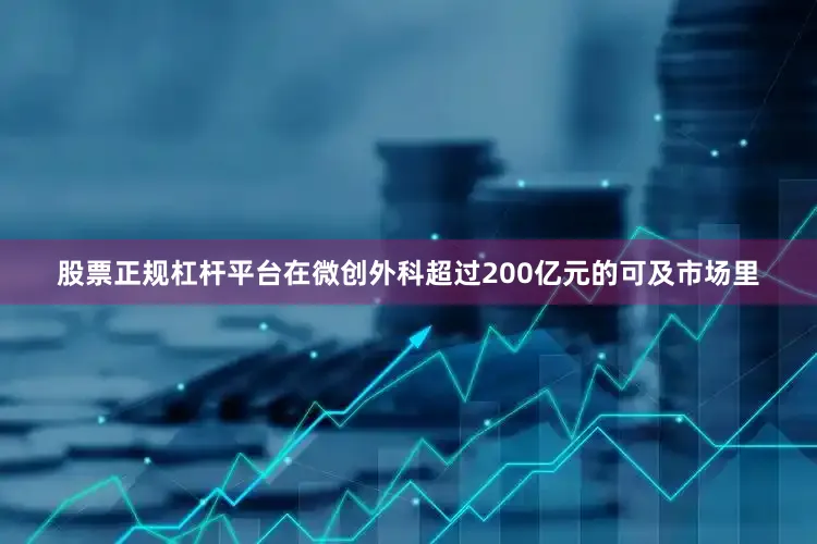 股票正规杠杆平台在微创外科超过200亿元的可及市场里
