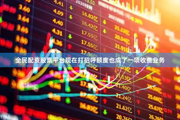 全民配资股票平台现在打招呼额度也成了一项收费业务
