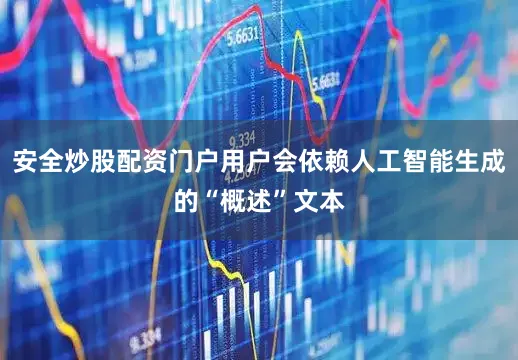 安全炒股配资门户用户会依赖人工智能生成的“概述”文本