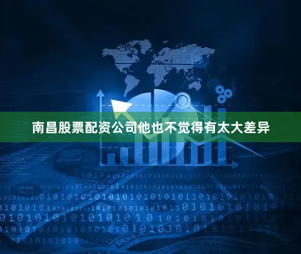 南昌股票配资公司他也不觉得有太大差异