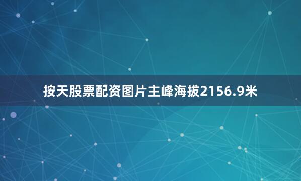 按天股票配资图片主峰海拔2156.9米