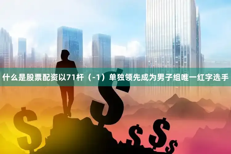 什么是股票配资以71杆（-1）单独领先成为男子组唯一红字选手