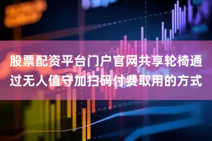 股票配资平台门户官网共享轮椅通过无人值守加扫码付费取用的方式