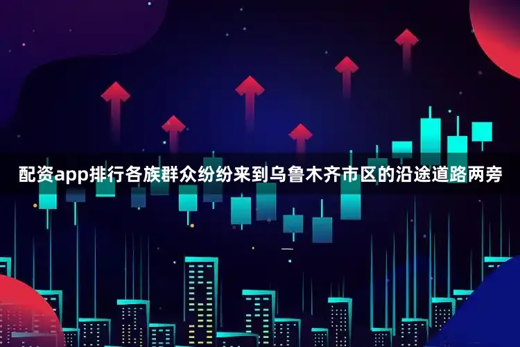 配资app排行各族群众纷纷来到乌鲁木齐市区的沿途道路两旁