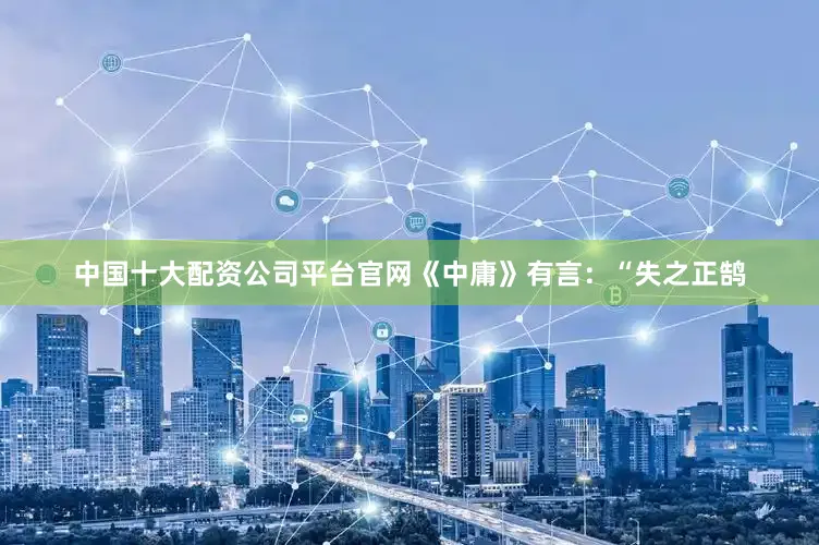 中国十大配资公司平台官网《中庸》有言：“失之正鹄