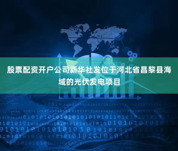 股票配资开户公司新华社发位于河北省昌黎县海域的光伏发电项目