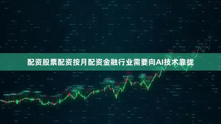 配资股票配资按月配资金融行业需要向AI技术靠拢