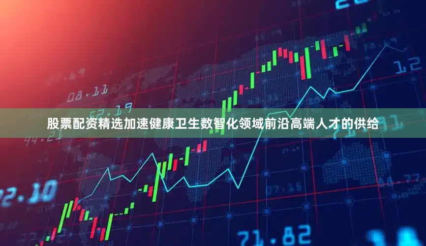 股票配资精选加速健康卫生数智化领域前沿高端人才的供给